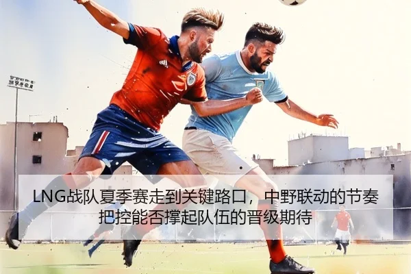 LNG战队夏季赛走到关键路口，中野联动的节奏把控能否撑起队伍的晋级期待 | JINNIAN